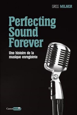 Greg Milner, Perfecting Sound Forever. Une histoire de la musique enregistrée. Le castor astral, 2014